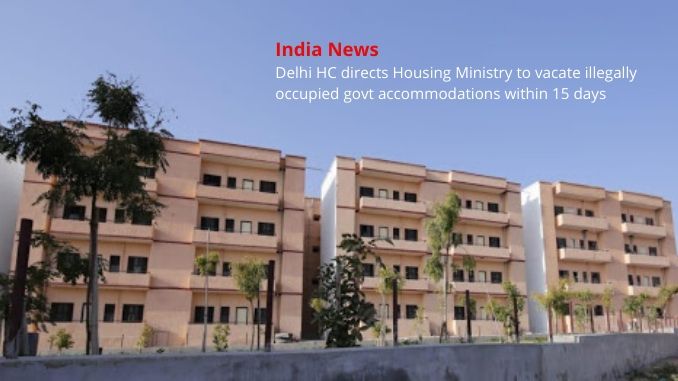 Delhi HC directs Housing Ministry to vacate illegally occupied govt accommodations within 15 days